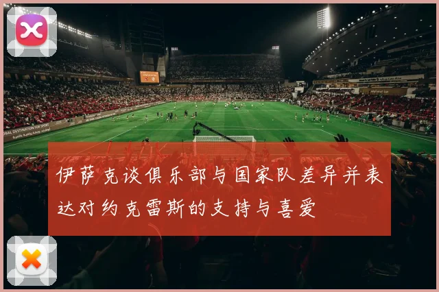 伊萨克谈俱乐部与国家队差异并表达对约克雷斯的支持与喜爱